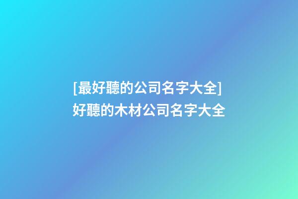 [最好聽的公司名字大全]好聽的木材公司名字大全-第1張-公司起名-玄機派
